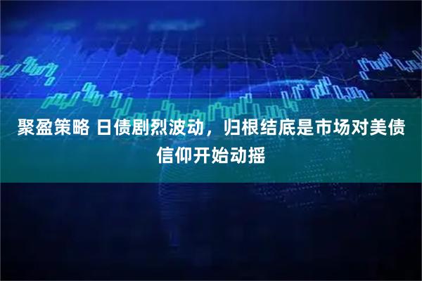 聚盈策略 日债剧烈波动，归根结底是市场对美债信仰开始动摇