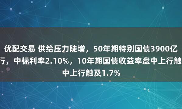 优配交易 供给压力陡增，50年期特别国债3900亿今日发行，中标利率2.10%，10年期国债收益率盘中上行触及1.7%