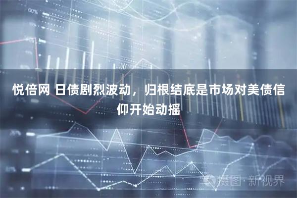 悦倍网 日债剧烈波动，归根结底是市场对美债信仰开始动摇