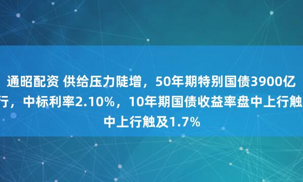 通昭配资 供给压力陡增，50年期特别国债3900亿今日发行，中标利率2.10%，10年期国债收益率盘中上行触及1.7%