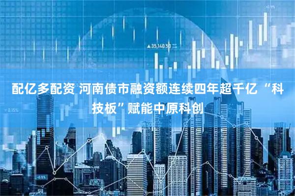 配亿多配资 河南债市融资额连续四年超千亿 “科技板”赋能中原科创