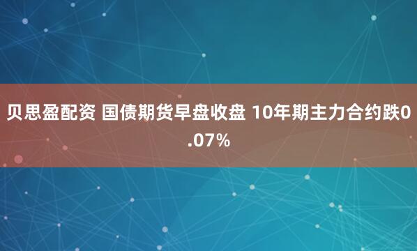 贝思盈配资 国债期货早盘收盘 10年期主力合约跌0.07%