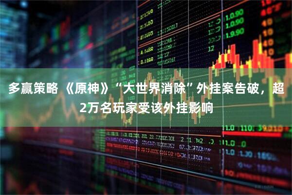 多赢策略 《原神》“大世界消除”外挂案告破，超2万名玩家受该外挂影响