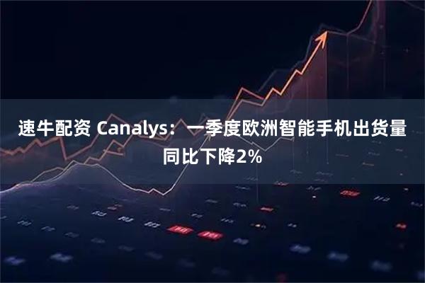 速牛配资 Canalys：一季度欧洲智能手机出货量同比下降2%