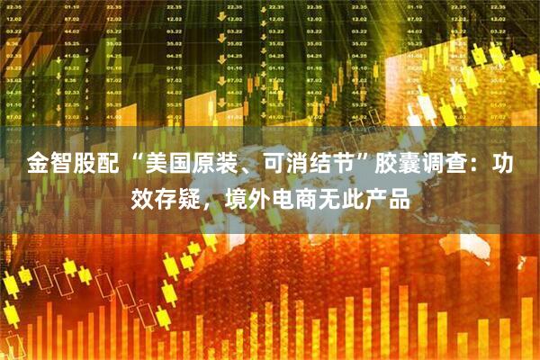 金智股配 “美国原装、可消结节”胶囊调查：功效存疑，境外电商无此产品