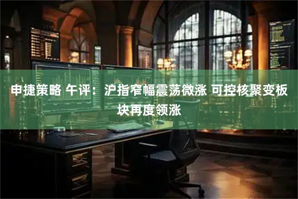 申捷策略 午评：沪指窄幅震荡微涨 可控核聚变板块再度领涨