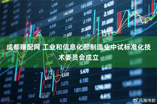 成都赚配网 工业和信息化部制造业中试标准化技术委员会成立