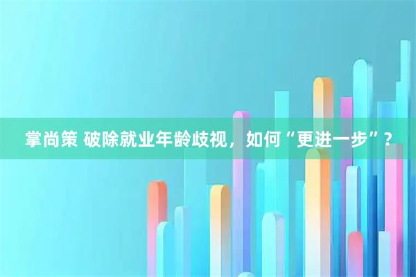 掌尚策 破除就业年龄歧视,如何“更进一步”?