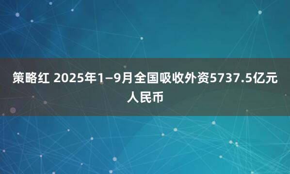 策略红 2025年1—9月全国吸收外资5737.5亿元人民币