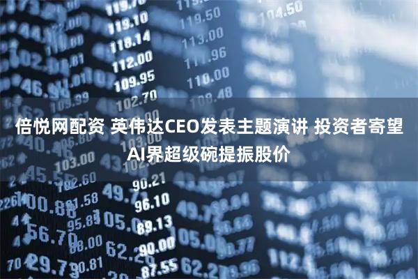 倍悦网配资 英伟达CEO发表主题演讲 投资者寄望AI界超级碗提振股价