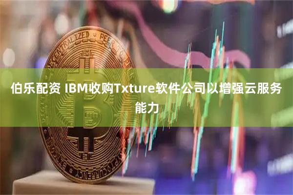 伯乐配资 IBM收购Txture软件公司以增强云服务能力