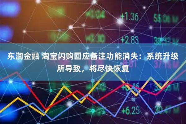 东润金融 淘宝闪购回应备注功能消失:系统升级所导致,将尽快恢复