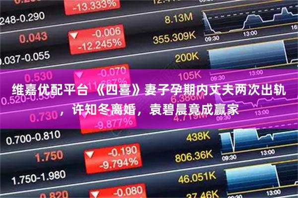 维嘉优配平台 《四喜》妻子孕期内丈夫两次出轨,许知冬离婚,袁碧晨竟成赢家