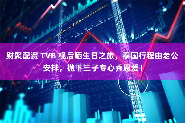 财聚配资 TVB 视后晒生日之旅，泰国行程由老公安排，抛下三子专心秀恩爱！