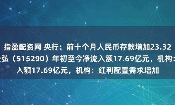 指盈配资网 央行:前十个月人民币存款增加23.32万亿元,银行ETF天弘(515290)年初至今净流入额17.69亿元,机构:红利配置需求增加