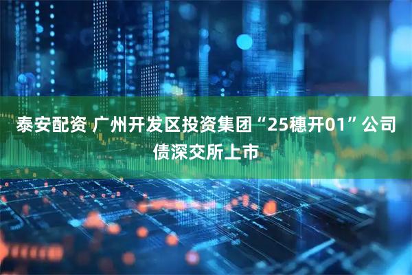 泰安配资 广州开发区投资集团“25穗开01”公司债深交所上市