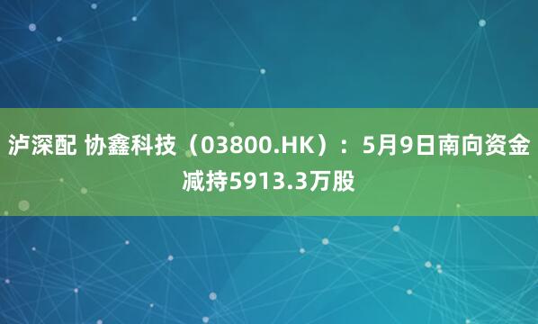 泸深配 协鑫科技（03800.HK）：5月9日南向资金减持5913.3万股