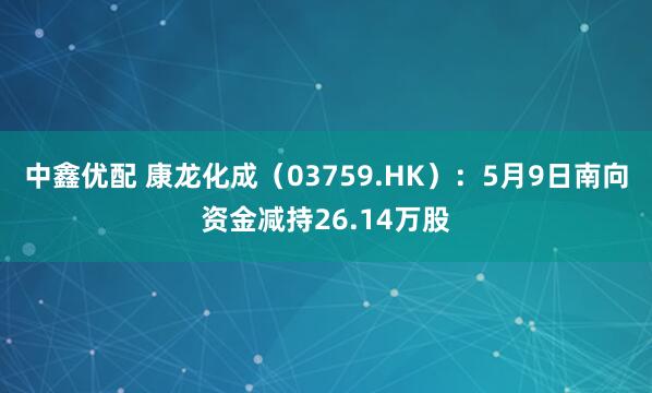 中鑫优配 康龙化成（03759.HK）：5月9日南向资金减持26.14万股