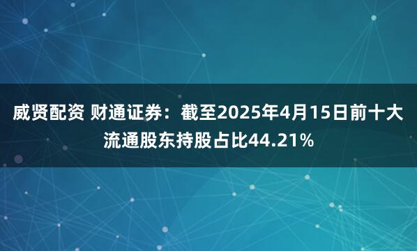 威贤配资 财通证券：截至2025年4月15日前十大流通股东持股占比44.21%