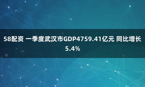 58配资 一季度武汉市GDP4759.41亿元 同比增长5.4%