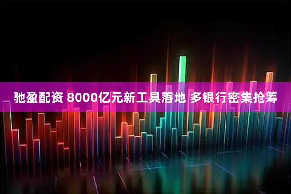 驰盈配资 8000亿元新工具落地 多银行密集抢筹