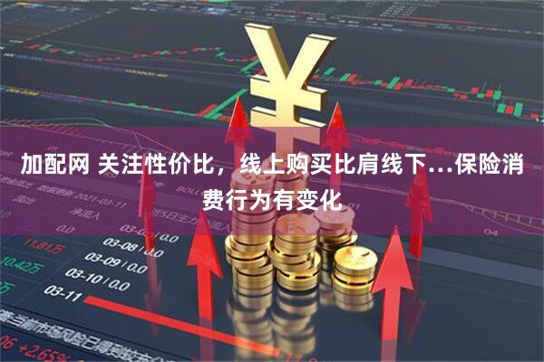 加配网 关注性价比,线上购买比肩线下…保险消费行为有变化