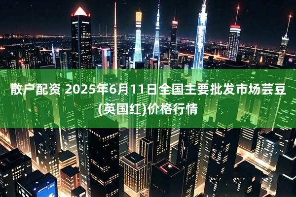 散户配资 2025年6月11日全国主要批发市场芸豆(英国红)价格行情