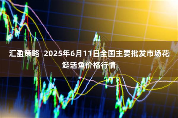 汇盈策略 2025年6月11日全国主要批发市场花鲢活鱼价格行情