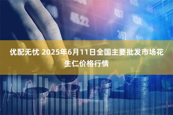 优配无忧 2025年6月11日全国主要批发市场花生仁价格行情