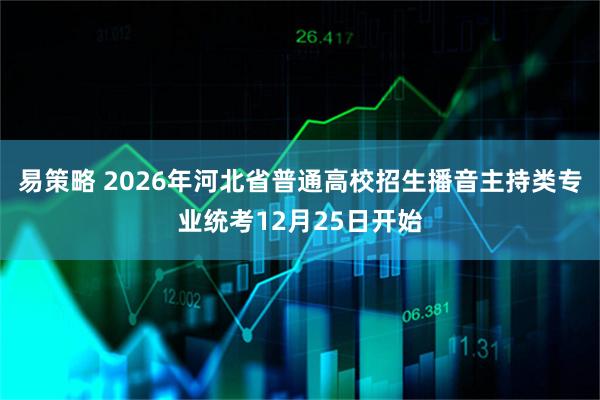 易策略 2026年河北省普通高校招生播音主持类专业统考12月25日开始
