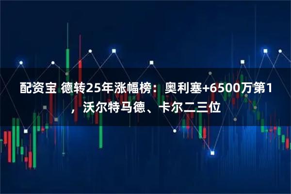 配资宝 德转25年涨幅榜:奥利塞+6500万第1,沃尔特马德、卡尔二三位