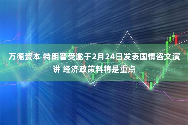 万德资本 特朗普受邀于2月24日发表国情咨文演讲 经济政策料将是重点