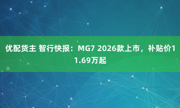 优配货主 智行快报：MG7 2026款上市，补贴价11.69万起