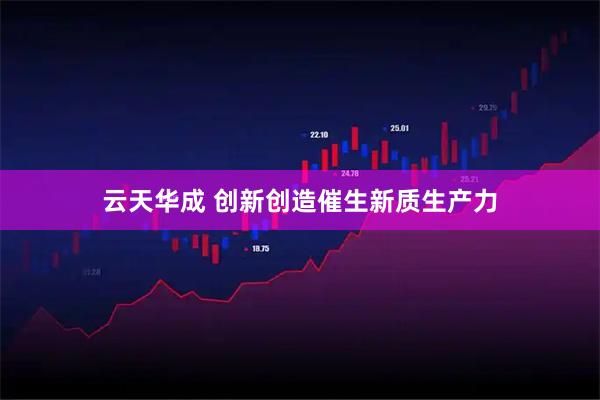 云天华成 创新创造催生新质生产力