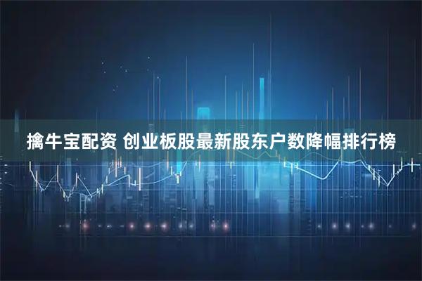 擒牛宝配资 创业板股最新股东户数降幅排行榜