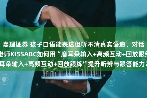 嘉理证券 孩子口语能表达但听不清真实语速、对话总慢半拍怎么办?英老师KISSABC如何用“磨耳朵输入+高频互动+回放跟练”提升听辨与跟答能力?
